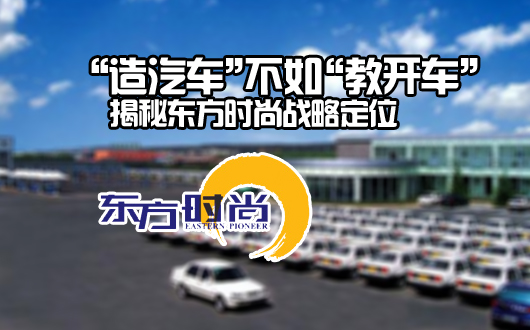 “造汽车”不如“教开车”  揭秘东方时尚战略定位