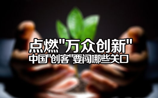 点燃&ldquo;万众创新&rdquo; 中国&ldquo;创客&rdquo;要闯哪些关口