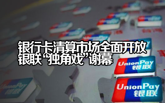 6月1日起银行卡清算市场全面开放 银联&ldquo;独角戏&rdquo;谢幕